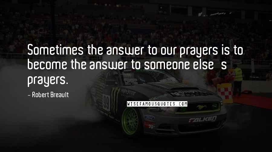 Robert Breault Quotes: Sometimes the answer to our prayers is to become the answer to someone else's prayers.