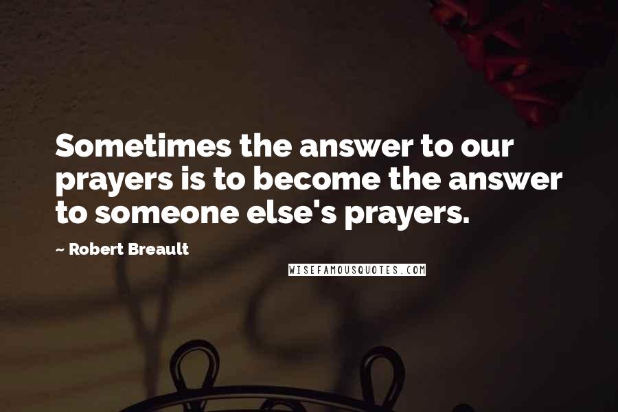 Robert Breault Quotes: Sometimes the answer to our prayers is to become the answer to someone else's prayers.