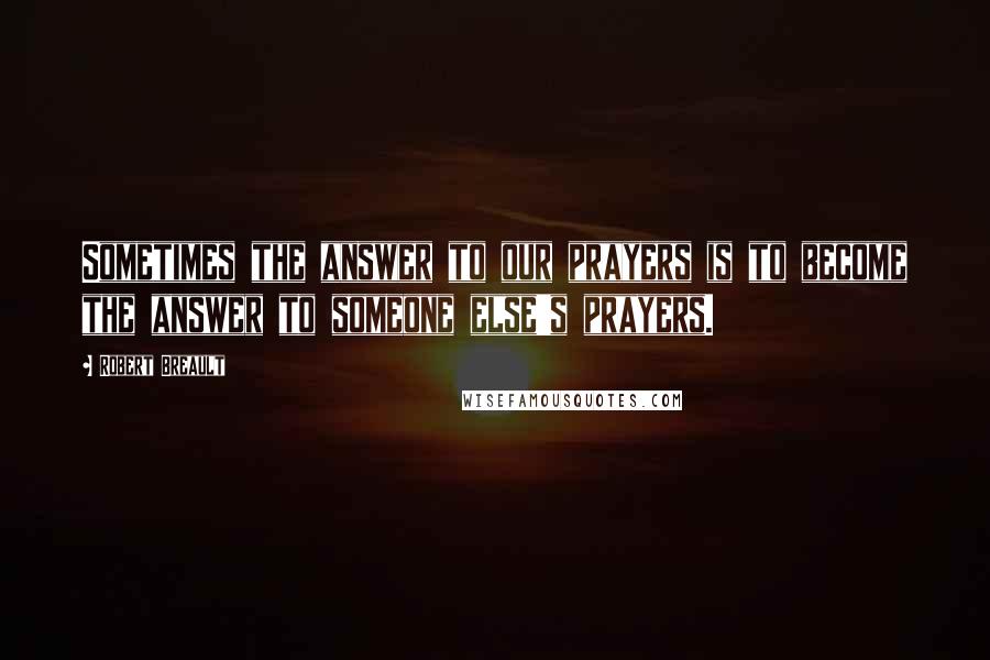 Robert Breault Quotes: Sometimes the answer to our prayers is to become the answer to someone else's prayers.