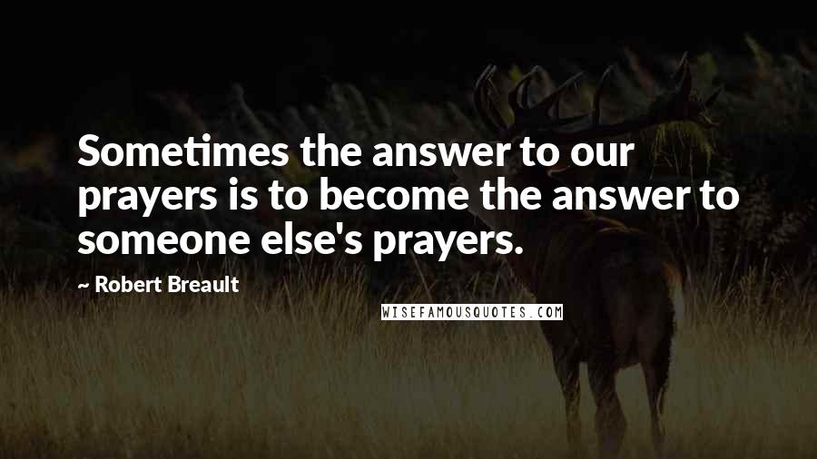 Robert Breault Quotes: Sometimes the answer to our prayers is to become the answer to someone else's prayers.