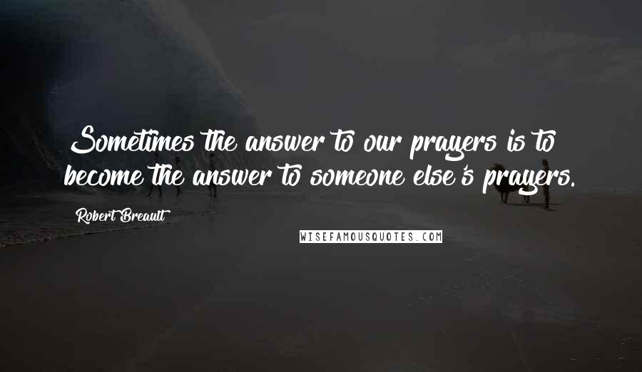 Robert Breault Quotes: Sometimes the answer to our prayers is to become the answer to someone else's prayers.