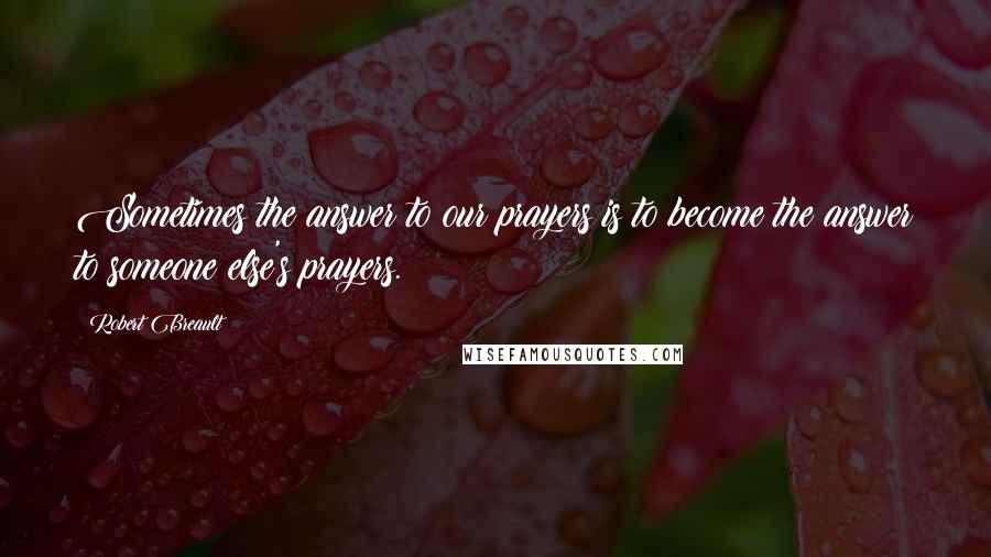 Robert Breault Quotes: Sometimes the answer to our prayers is to become the answer to someone else's prayers.