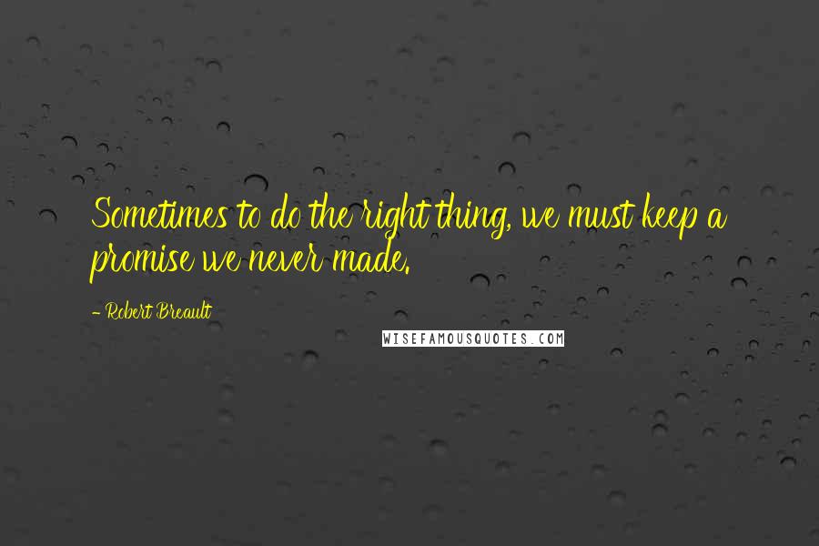 Robert Breault Quotes: Sometimes to do the right thing, we must keep a promise we never made.