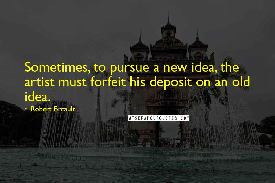 Robert Breault Quotes: Sometimes, to pursue a new idea, the artist must forfeit his deposit on an old idea.