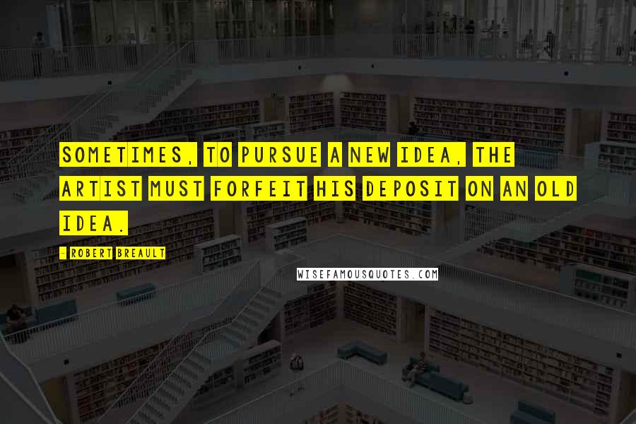 Robert Breault Quotes: Sometimes, to pursue a new idea, the artist must forfeit his deposit on an old idea.