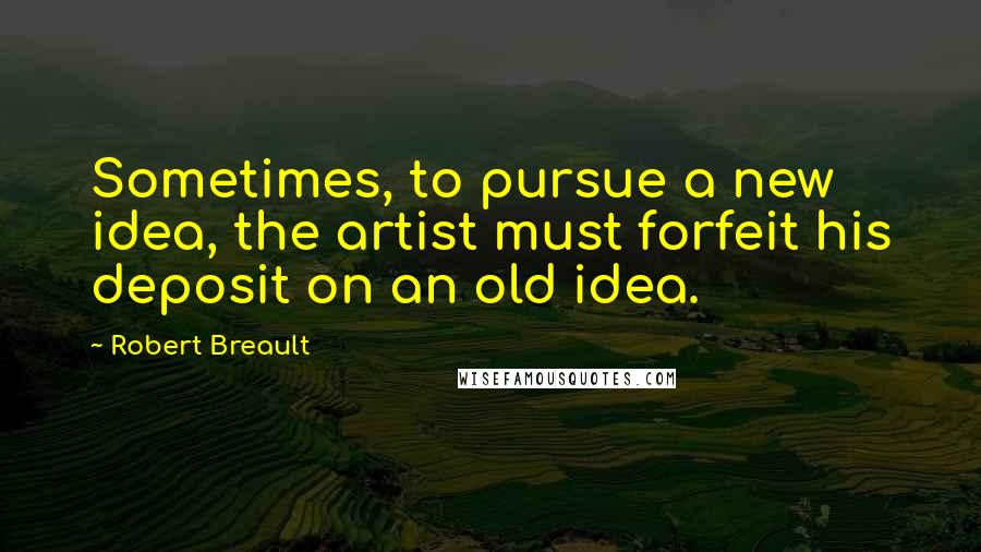 Robert Breault Quotes: Sometimes, to pursue a new idea, the artist must forfeit his deposit on an old idea.