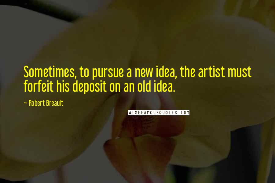 Robert Breault Quotes: Sometimes, to pursue a new idea, the artist must forfeit his deposit on an old idea.