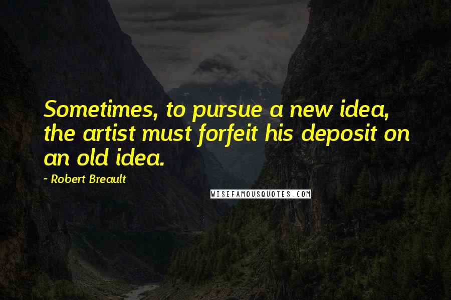 Robert Breault Quotes: Sometimes, to pursue a new idea, the artist must forfeit his deposit on an old idea.