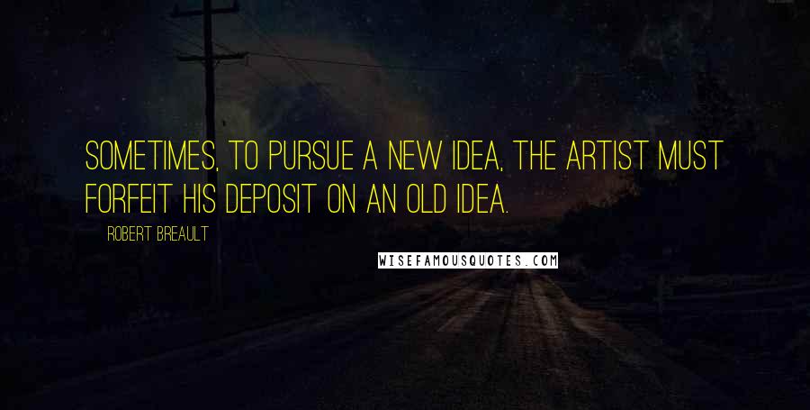 Robert Breault Quotes: Sometimes, to pursue a new idea, the artist must forfeit his deposit on an old idea.