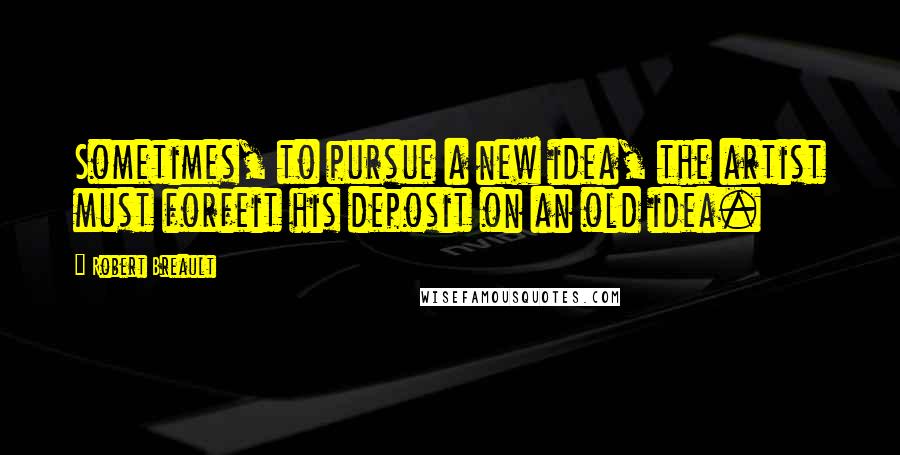 Robert Breault Quotes: Sometimes, to pursue a new idea, the artist must forfeit his deposit on an old idea.