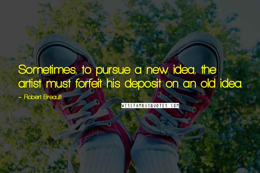 Robert Breault Quotes: Sometimes, to pursue a new idea, the artist must forfeit his deposit on an old idea.