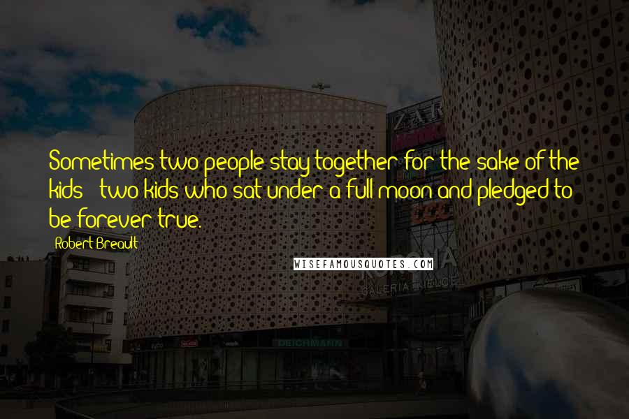Robert Breault Quotes: Sometimes two people stay together for the sake of the kids - two kids who sat under a full moon and pledged to be forever true.