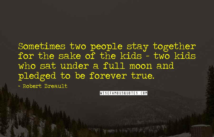 Robert Breault Quotes: Sometimes two people stay together for the sake of the kids - two kids who sat under a full moon and pledged to be forever true.