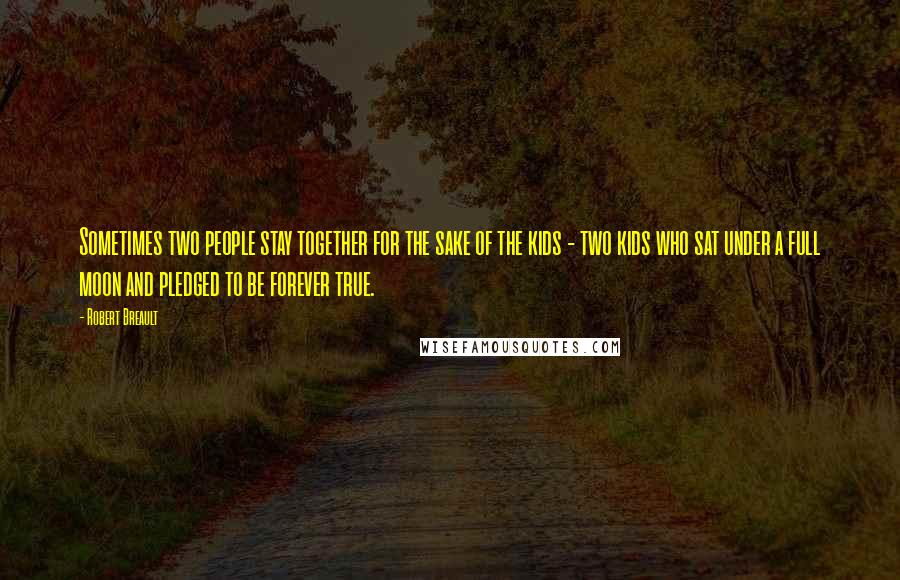 Robert Breault Quotes: Sometimes two people stay together for the sake of the kids - two kids who sat under a full moon and pledged to be forever true.