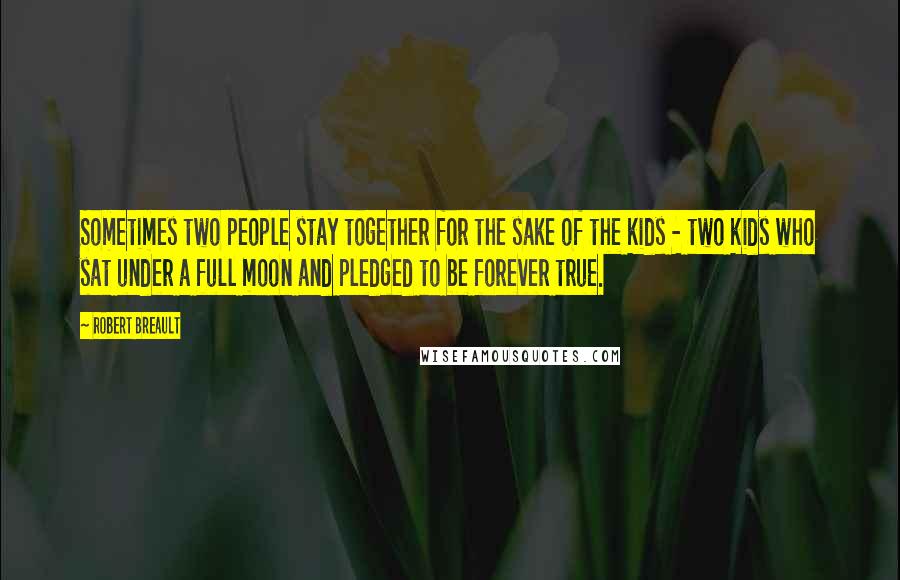 Robert Breault Quotes: Sometimes two people stay together for the sake of the kids - two kids who sat under a full moon and pledged to be forever true.