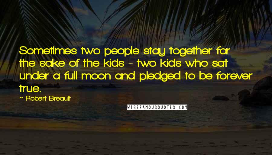 Robert Breault Quotes: Sometimes two people stay together for the sake of the kids - two kids who sat under a full moon and pledged to be forever true.