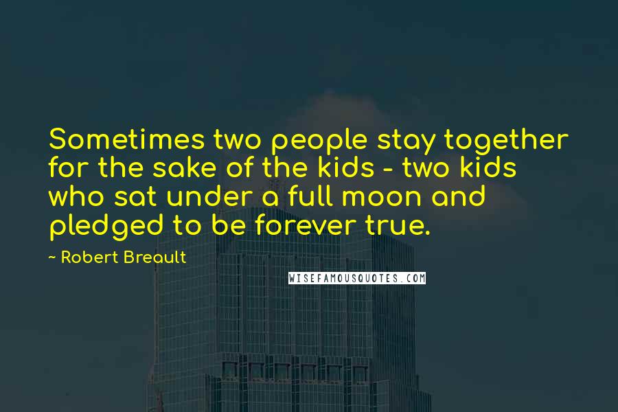 Robert Breault Quotes: Sometimes two people stay together for the sake of the kids - two kids who sat under a full moon and pledged to be forever true.