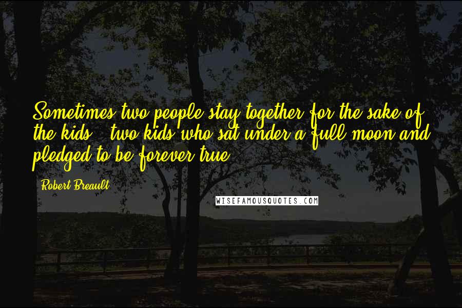 Robert Breault Quotes: Sometimes two people stay together for the sake of the kids - two kids who sat under a full moon and pledged to be forever true.