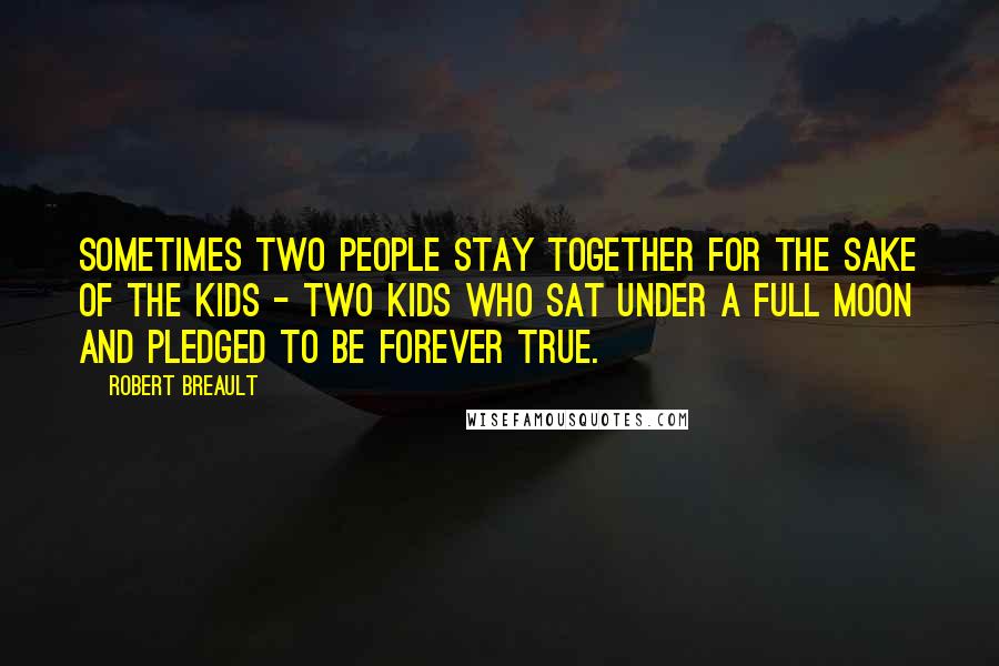 Robert Breault Quotes: Sometimes two people stay together for the sake of the kids - two kids who sat under a full moon and pledged to be forever true.