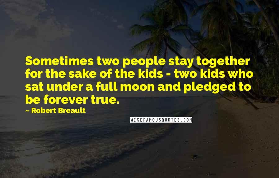 Robert Breault Quotes: Sometimes two people stay together for the sake of the kids - two kids who sat under a full moon and pledged to be forever true.