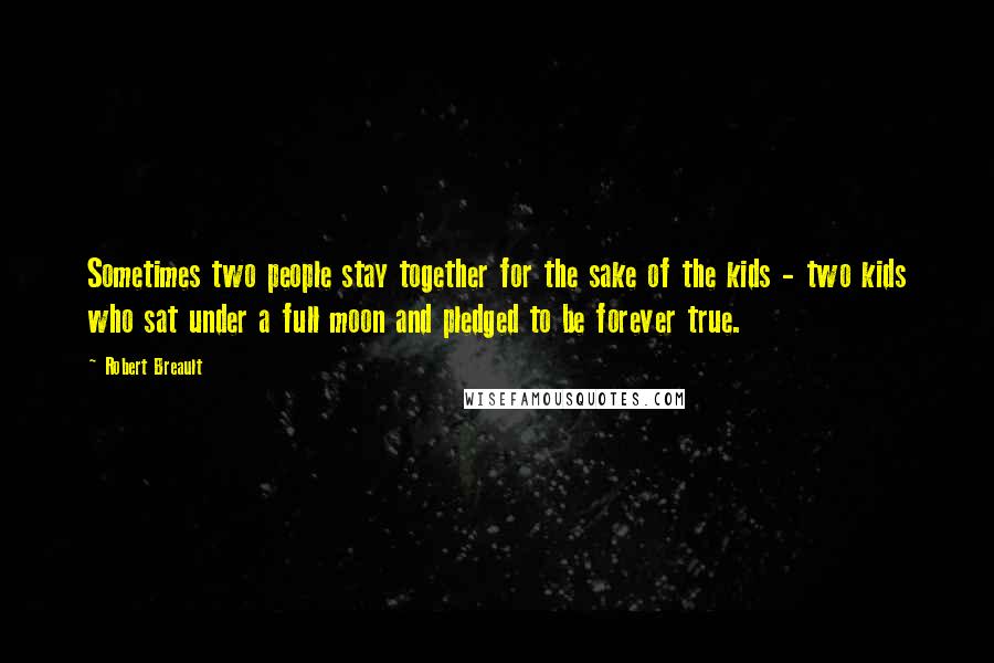 Robert Breault Quotes: Sometimes two people stay together for the sake of the kids - two kids who sat under a full moon and pledged to be forever true.