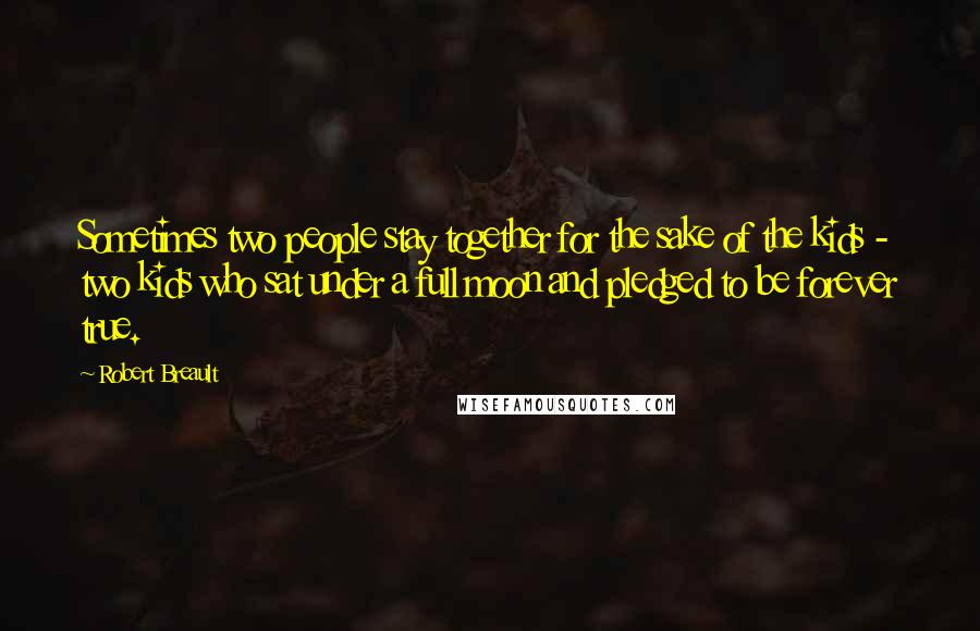 Robert Breault Quotes: Sometimes two people stay together for the sake of the kids - two kids who sat under a full moon and pledged to be forever true.