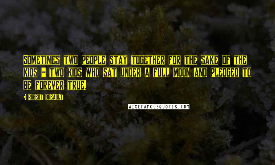 Robert Breault Quotes: Sometimes two people stay together for the sake of the kids - two kids who sat under a full moon and pledged to be forever true.