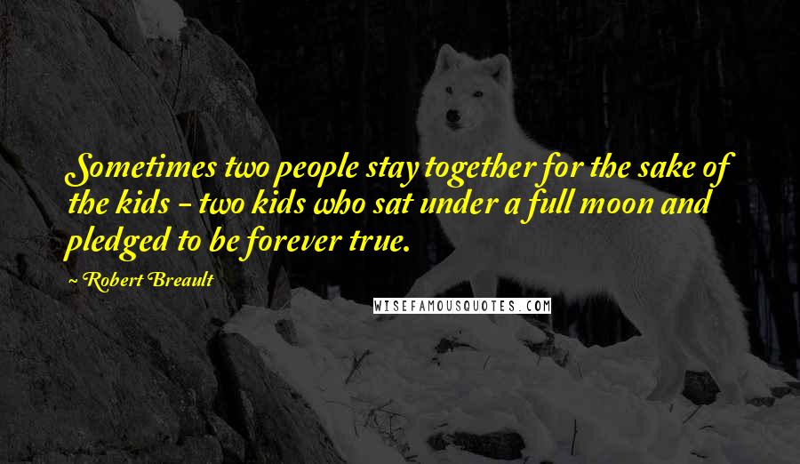 Robert Breault Quotes: Sometimes two people stay together for the sake of the kids - two kids who sat under a full moon and pledged to be forever true.