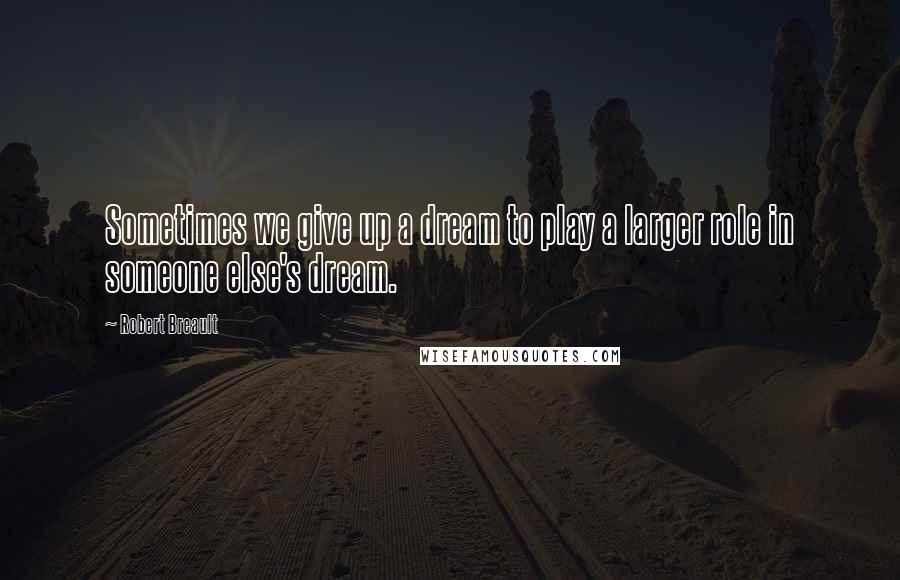 Robert Breault Quotes: Sometimes we give up a dream to play a larger role in someone else's dream.