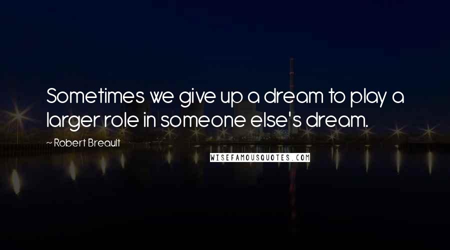 Robert Breault Quotes: Sometimes we give up a dream to play a larger role in someone else's dream.