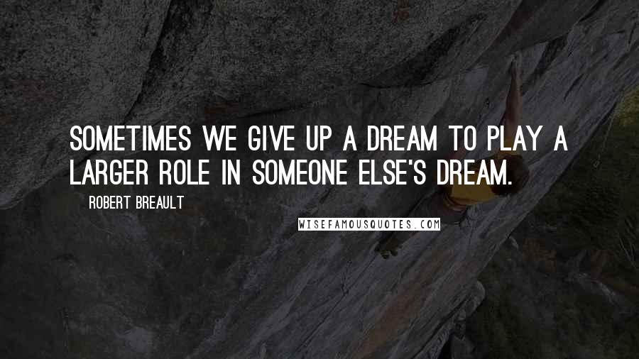Robert Breault Quotes: Sometimes we give up a dream to play a larger role in someone else's dream.
