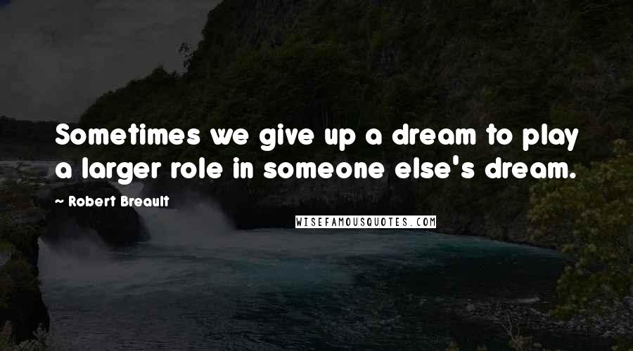 Robert Breault Quotes: Sometimes we give up a dream to play a larger role in someone else's dream.
