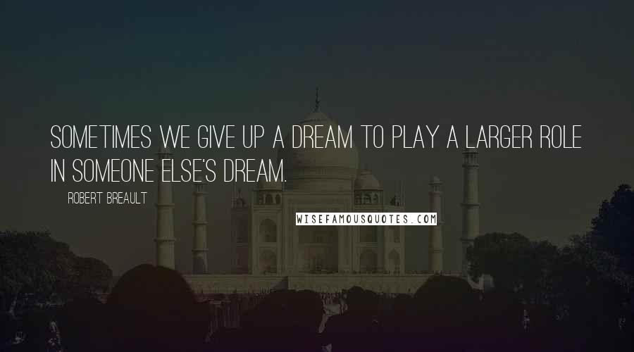 Robert Breault Quotes: Sometimes we give up a dream to play a larger role in someone else's dream.