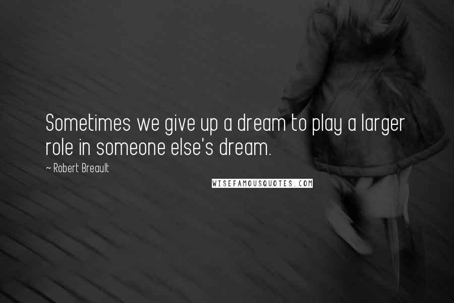 Robert Breault Quotes: Sometimes we give up a dream to play a larger role in someone else's dream.