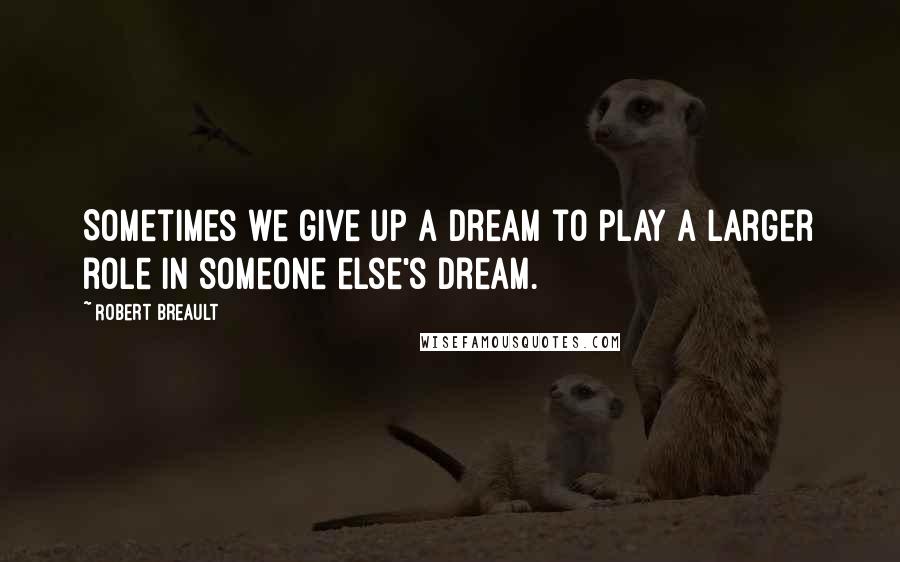 Robert Breault Quotes: Sometimes we give up a dream to play a larger role in someone else's dream.