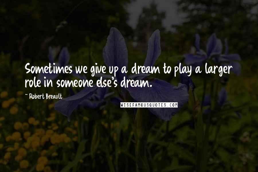 Robert Breault Quotes: Sometimes we give up a dream to play a larger role in someone else's dream.