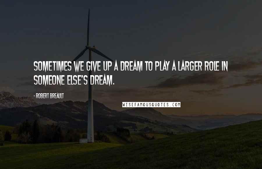 Robert Breault Quotes: Sometimes we give up a dream to play a larger role in someone else's dream.
