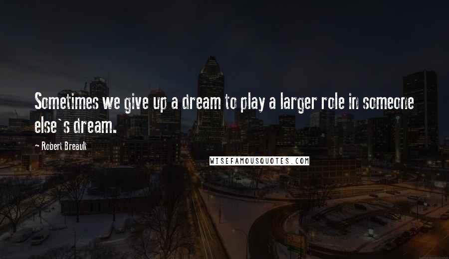 Robert Breault Quotes: Sometimes we give up a dream to play a larger role in someone else's dream.