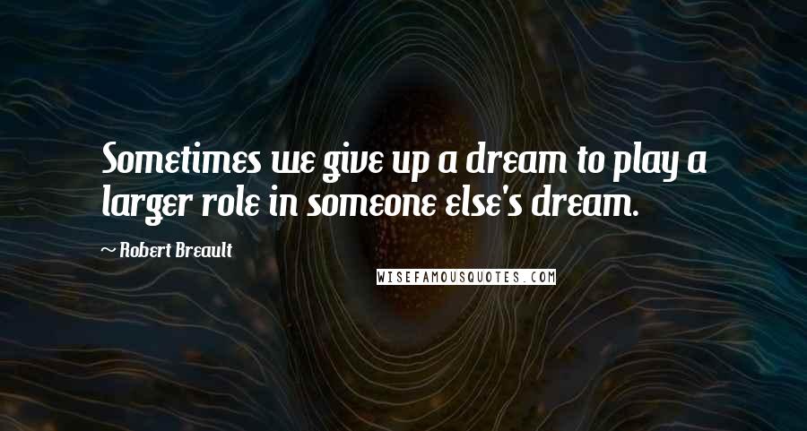 Robert Breault Quotes: Sometimes we give up a dream to play a larger role in someone else's dream.