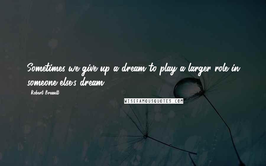 Robert Breault Quotes: Sometimes we give up a dream to play a larger role in someone else's dream.