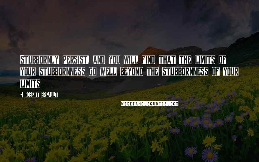 Robert Breault Quotes: Stubbornly persist, and you will find that the limits of your stubbornness go well beyond the stubbornness of your limits