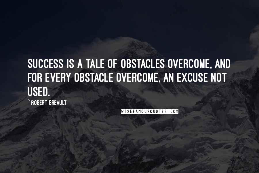 Robert Breault Quotes: Success is a tale of obstacles overcome, and for every obstacle overcome, an excuse not used.
