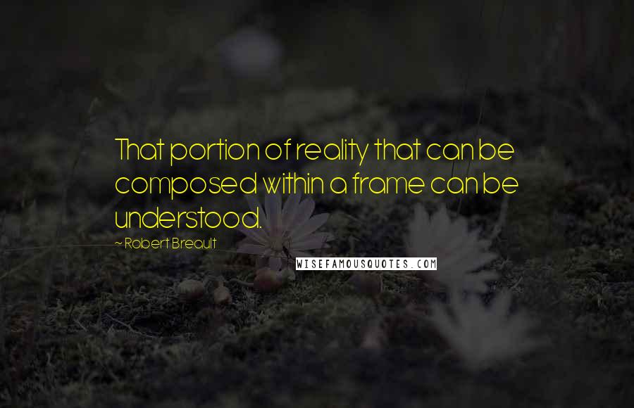 Robert Breault Quotes: That portion of reality that can be composed within a frame can be understood.