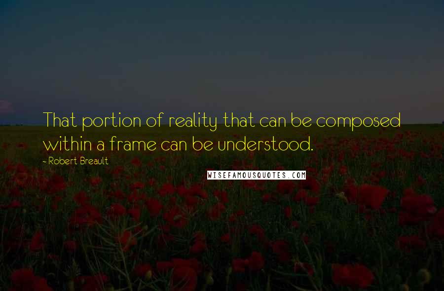 Robert Breault Quotes: That portion of reality that can be composed within a frame can be understood.