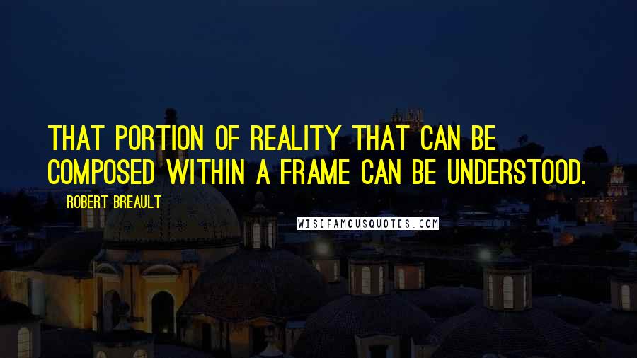 Robert Breault Quotes: That portion of reality that can be composed within a frame can be understood.
