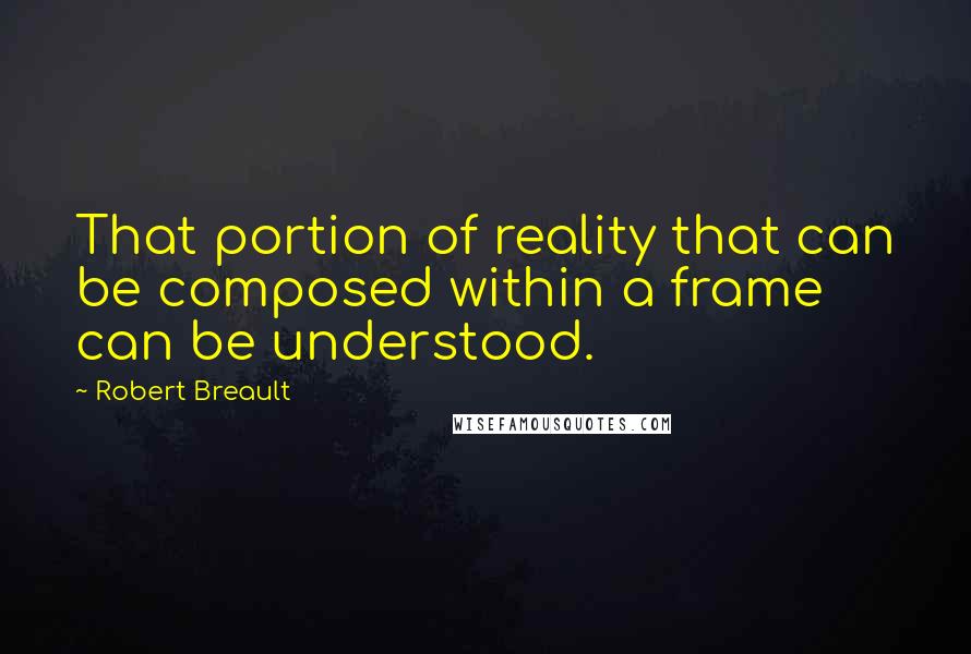 Robert Breault Quotes: That portion of reality that can be composed within a frame can be understood.