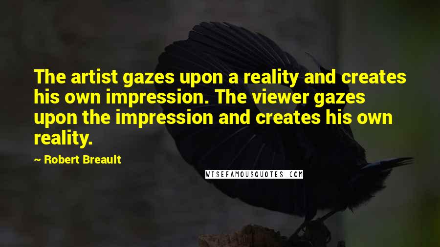 Robert Breault Quotes: The artist gazes upon a reality and creates his own impression. The viewer gazes upon the impression and creates his own reality.