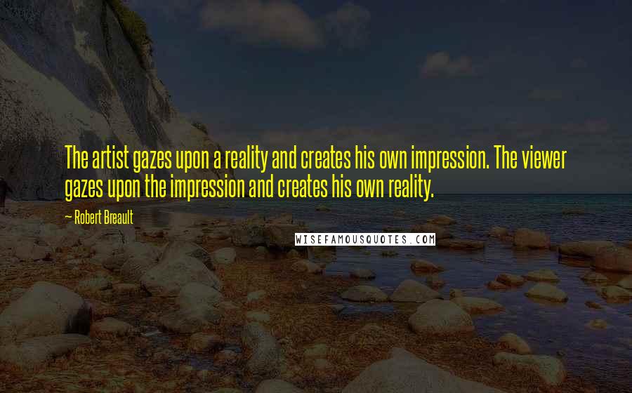 Robert Breault Quotes: The artist gazes upon a reality and creates his own impression. The viewer gazes upon the impression and creates his own reality.