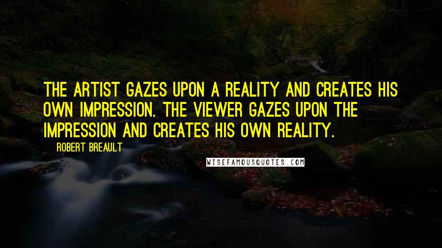 Robert Breault Quotes: The artist gazes upon a reality and creates his own impression. The viewer gazes upon the impression and creates his own reality.