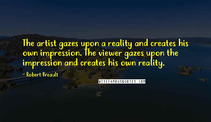 Robert Breault Quotes: The artist gazes upon a reality and creates his own impression. The viewer gazes upon the impression and creates his own reality.